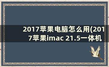 2017苹果电脑怎么用(2017苹果imac 21.5一体机评测)